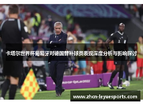 卡塔尔世界杯葡萄牙对德国替补球员表现深度分析与影响探讨 卡塔尔世界杯葡萄牙对德国替补球员表现深度分析与影响探讨