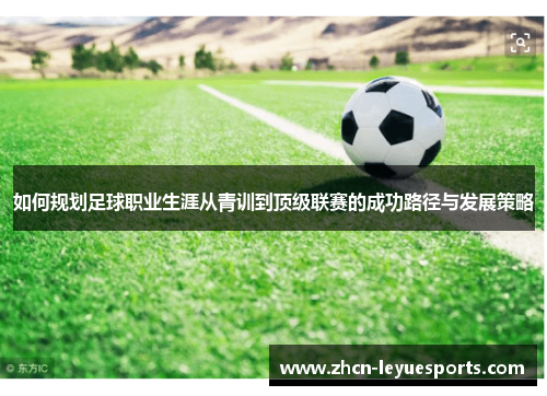 如何规划足球职业生涯从青训到顶级联赛的成功路径与发展策略 如何规划足球职业生涯从青训到顶级联赛的成功路径与发展策略