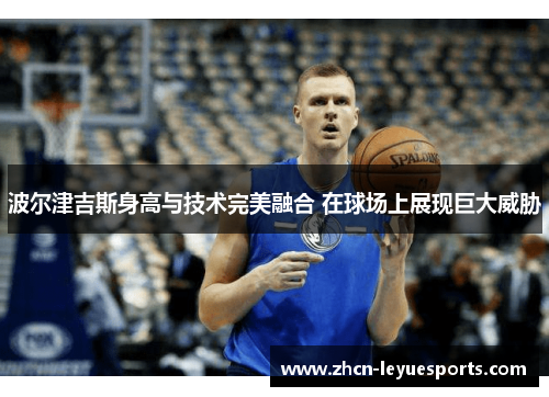 波尔津吉斯身高与技术完美融合 在球场上展现巨大威胁 波尔津吉斯身高与技术完美融合 在球场上展现巨大威胁