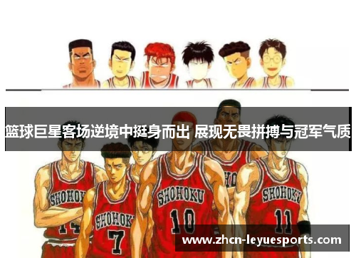 篮球巨星客场逆境中挺身而出 展现无畏拼搏与冠军气质