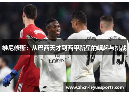 维尼修斯:从巴西天才到西甲新星的崛起与挑战 维尼修斯:从巴西天才到西甲新星的崛起与挑战