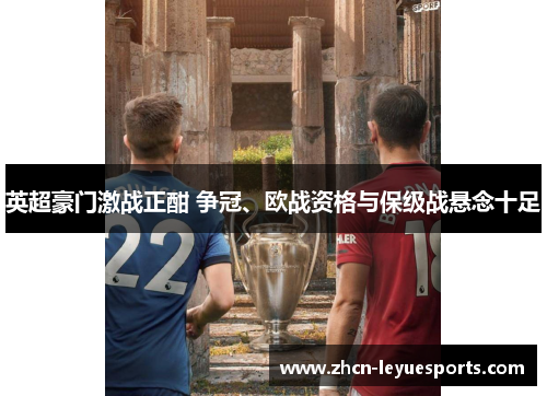 英超豪门激战正酣 争冠、欧战资格与保级战悬念十足 英超豪门激战正酣 争冠、欧战资格与保级战悬念十足