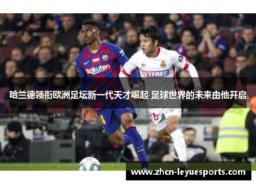 哈兰德领衔欧洲足坛新一代天才崛起 足球世界的未来由他开启 哈兰德领衔欧洲足坛新一代天才崛起 足球世界的未来由他开启