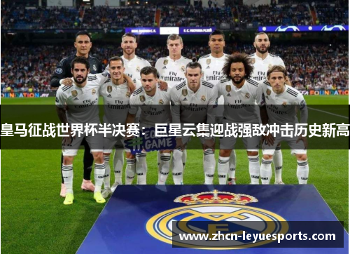 皇马征战世界杯半决赛:巨星云集迎战强敌冲击历史新高 皇马征战世界杯半决赛:巨星云集迎战强敌冲击历史新高