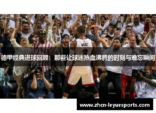 德甲经典进球回顾:那些让球迷热血沸腾的时刻与难忘瞬间 德甲经典进球回顾:那些让球迷热血沸腾的时刻与难忘瞬间