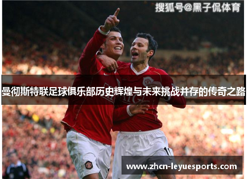 曼彻斯特联足球俱乐部历史辉煌与未来挑战并存的传奇之路 曼彻斯特联足球俱乐部历史辉煌与未来挑战并存的传奇之路