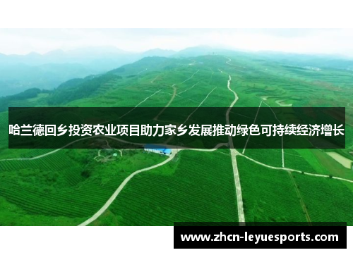 哈兰德回乡投资农业项目助力家乡发展推动绿色可持续经济增长