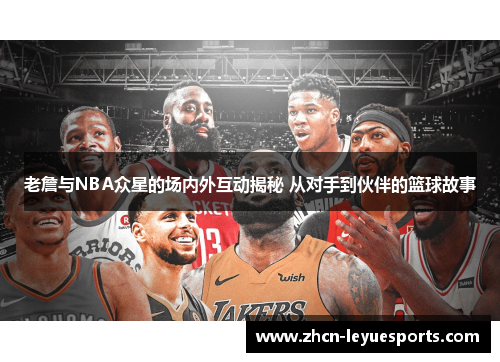 老詹与NBA众星的场内外互动揭秘 从对手到伙伴的篮球故事