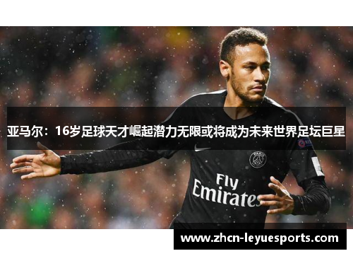 亚马尔：16岁足球天才崛起潜力无限或将成为未来世界足坛巨星
