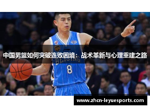 中国男篮如何突破连败困境:战术革新与心理重建之路 中国男篮如何突破连败困境:战术革新与心理重建之路