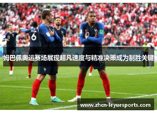 姆巴佩奥运赛场展现超凡速度与精准决策成为制胜关键