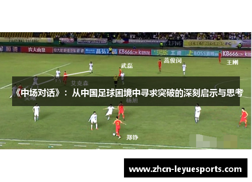 《中场对话》:从中国足球困境中寻求突破的深刻启示与思考 《中场对话》:从中国足球困境中寻求突破的深刻启示与思考