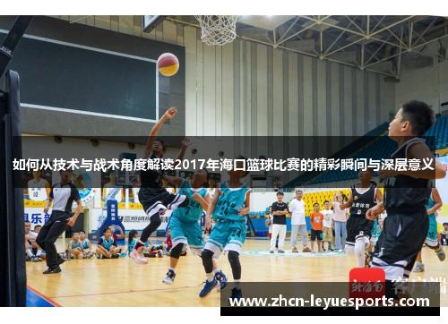 如何从技术与战术角度解读2017年海口篮球比赛的精彩瞬间与深层意义