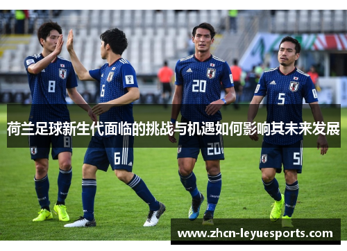 荷兰足球新生代面临的挑战与机遇如何影响其未来发展 荷兰足球新生代面临的挑战与机遇如何影响其未来发展