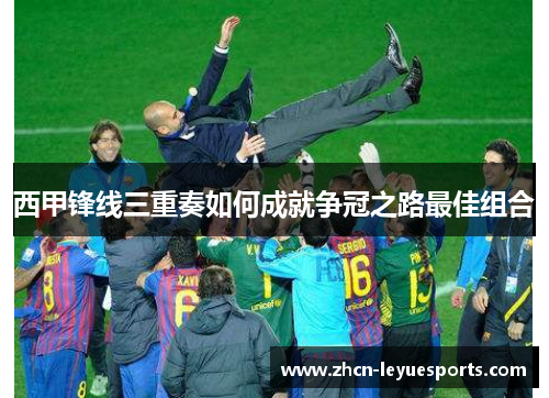 西甲锋线三重奏如何成就争冠之路最佳组合 西甲锋线三重奏如何成就争冠之路最佳组合
