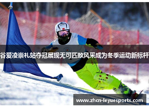 谷爱凌崇礼站夺冠展现无可匹敌风采成为冬季运动新标杆 谷爱凌崇礼站夺冠展现无可匹敌风采成为冬季运动新标杆