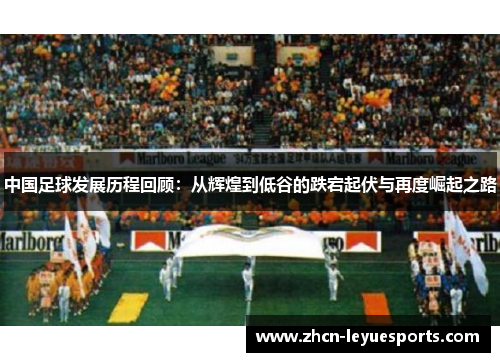 中国足球发展历程回顾:从辉煌到低谷的跌宕起伏与再度崛起之路 中国足球发展历程回顾:从辉煌到低谷的跌宕起伏与再度崛起之路