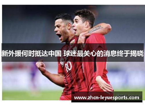 新外援何时抵达中国 球迷最关心的消息终于揭晓 新外援何时抵达中国 球迷最关心的消息终于揭晓