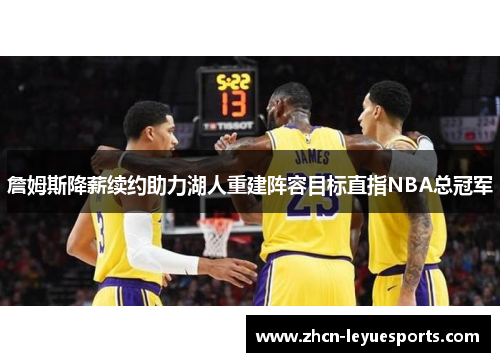 詹姆斯降薪续约助力湖人重建阵容目标直指NBA总冠军 詹姆斯降薪续约助力湖人重建阵容目标直指NBA总冠军