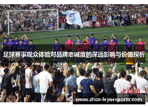 足球赛事观众体验对品牌忠诚度的深远影响与价值探析