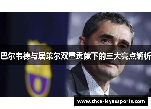 巴尔韦德与居莱尔双重贡献下的三大亮点解析 巴尔韦德与居莱尔双重贡献下的三大亮点解析