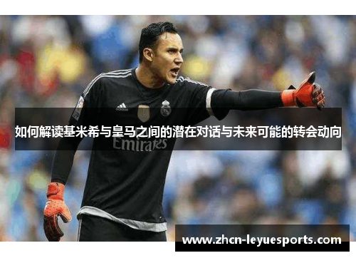 如何解读基米希与皇马之间的潜在对话与未来可能的转会动向