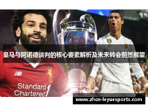 皇马与阿诺德谈判的核心要素解析及未来转会前景展望