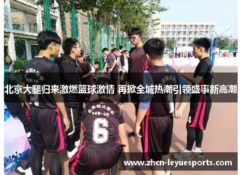 北京大腿归来激燃篮球激情 再掀全城热潮引领盛事新高潮