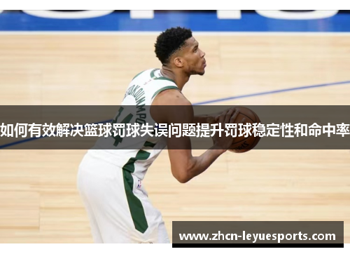 如何有效解决篮球罚球失误问题提升罚球稳定性和命中率 如何有效解决篮球罚球失误问题提升罚球稳定性和命中率