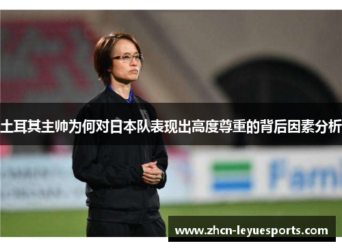 土耳其主帅为何对日本队表现出高度尊重的背后因素分析