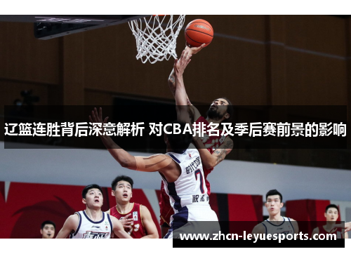 辽篮连胜背后深意解析 对CBA排名及季后赛前景的影响 辽篮连胜背后深意解析 对CBA排名及季后赛前景的影响