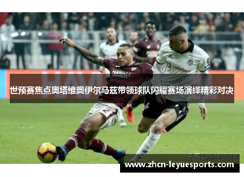 世预赛焦点奥塔维奥伊尔马兹带领球队闪耀赛场演绎精彩对决 世预赛焦点奥塔维奥伊尔马兹带领球队闪耀赛场演绎精彩对决