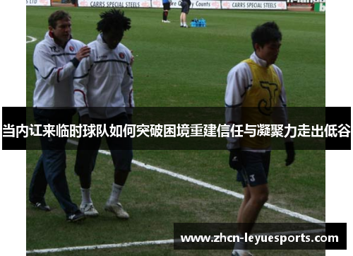 当内讧来临时球队如何突破困境重建信任与凝聚力走出低谷 当内讧来临时球队如何突破困境重建信任与凝聚力走出低谷