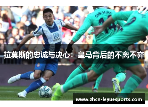 拉莫斯的忠诚与决心:皇马背后的不离不弃 拉莫斯的忠诚与决心:皇马背后的不离不弃