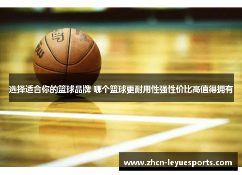 选择适合你的篮球品牌 哪个篮球更耐用性强性价比高值得拥有 选择适合你的篮球品牌 哪个篮球更耐用性强性价比高值得拥有