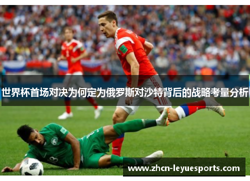 世界杯首场对决为何定为俄罗斯对沙特背后的战略考量分析 世界杯首场对决为何定为俄罗斯对沙特背后的战略考量分析
