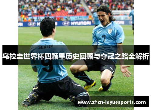 乌拉圭世界杯四颗星历史回顾与夺冠之路全解析 乌拉圭世界杯四颗星历史回顾与夺冠之路全解析