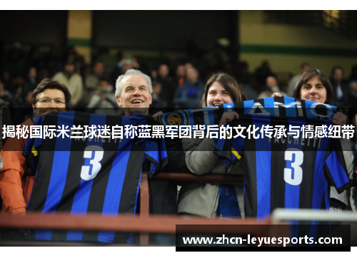 揭秘国际米兰球迷自称蓝黑军团背后的文化传承与情感纽带