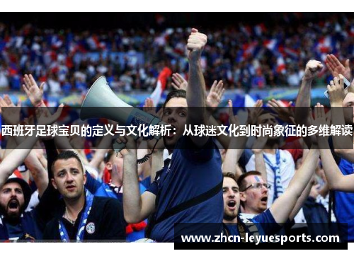 西班牙足球宝贝的定义与文化解析：从球迷文化到时尚象征的多维解读