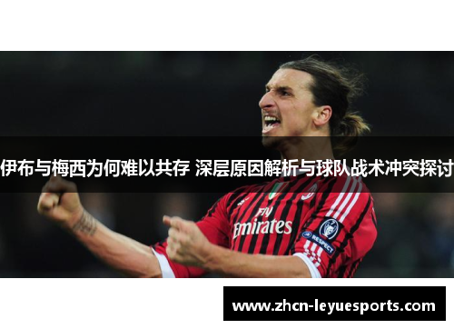 伊布与梅西为何难以共存 深层原因解析与球队战术冲突探讨
