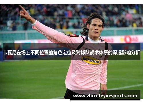 卡瓦尼在场上不同位置的角色定位及对球队战术体系的深远影响分析