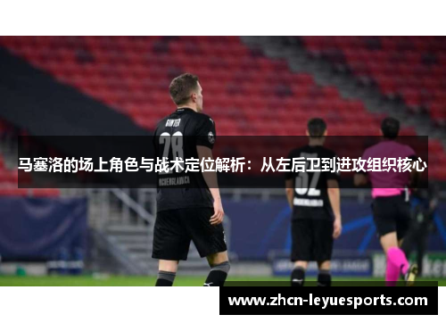 马塞洛的场上角色与战术定位解析:从左后卫到进攻组织核心 马塞洛的场上角色与战术定位解析:从左后卫到进攻组织核心