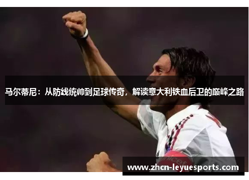 马尔蒂尼：从防线统帅到足球传奇，解读意大利铁血后卫的巅峰之路
