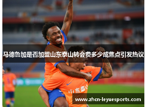 马德鲁加是否加盟山东泰山转会费多少成焦点引发热议