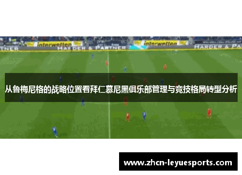 从鲁梅尼格的战略位置看拜仁慕尼黑俱乐部管理与竞技格局转型分析