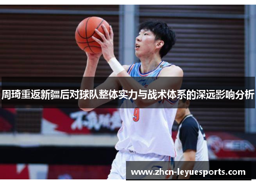 周琦重返新疆后对球队整体实力与战术体系的深远影响分析 周琦重返新疆后对球队整体实力与战术体系的深远影响分析