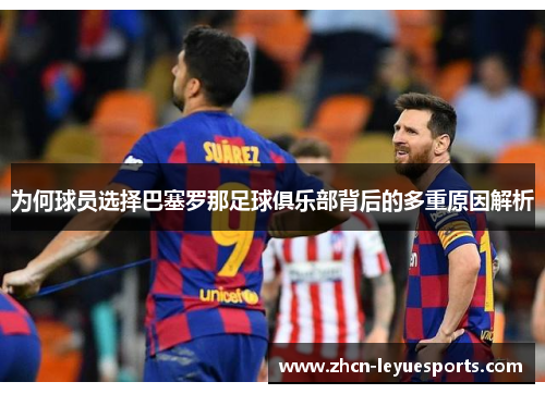 为何球员选择巴塞罗那足球俱乐部背后的多重原因解析