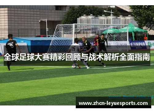 全球足球大赛精彩回顾与战术解析全面指南 全球足球大赛精彩回顾与战术解析全面指南