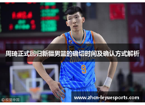 周琦正式回归新疆男篮的确切时间及确认方式解析 周琦正式回归新疆男篮的确切时间及确认方式解析