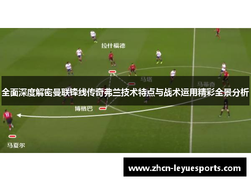 全面深度解密曼联锋线传奇弗兰技术特点与战术运用精彩全景分析